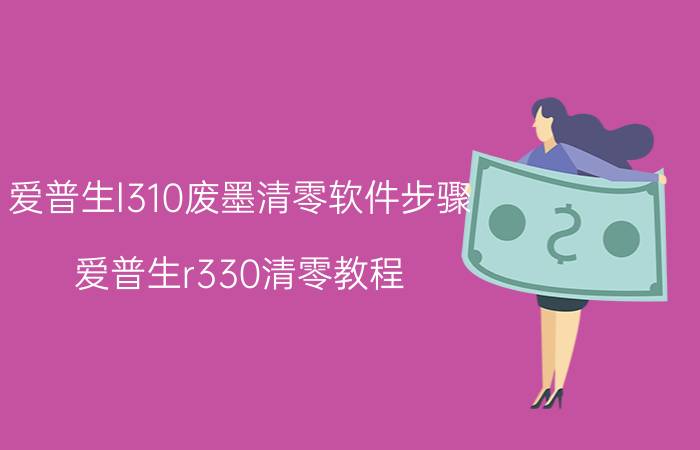 爱普生l310废墨清零软件步骤 爱普生r330清零教程？